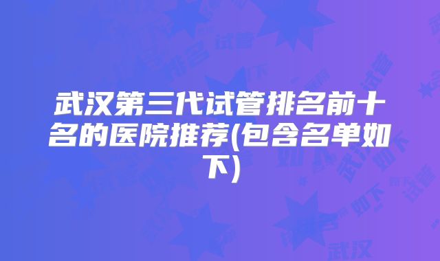 武汉第三代试管排名前十名的医院推荐(包含名单如下)