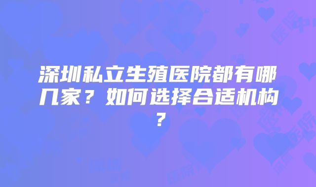 深圳私立生殖医院都有哪几家？如何选择合适机构？