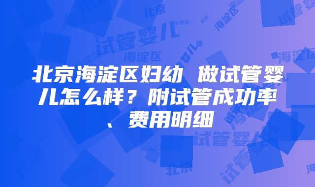 北京海淀区妇幼 做试管婴儿怎么样？附试管成功率、费用明细