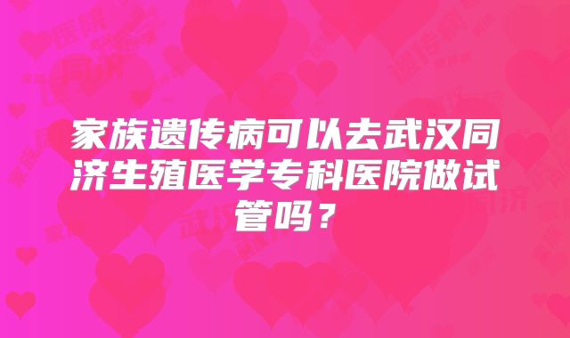 家族遗传病可以去武汉同济生殖医学专科医院做试管吗？