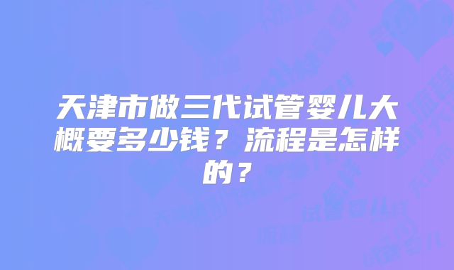 天津市做三代试管婴儿大概要多少钱？流程是怎样的？