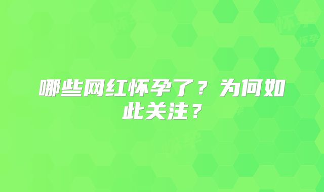哪些网红怀孕了?为何如此关注?