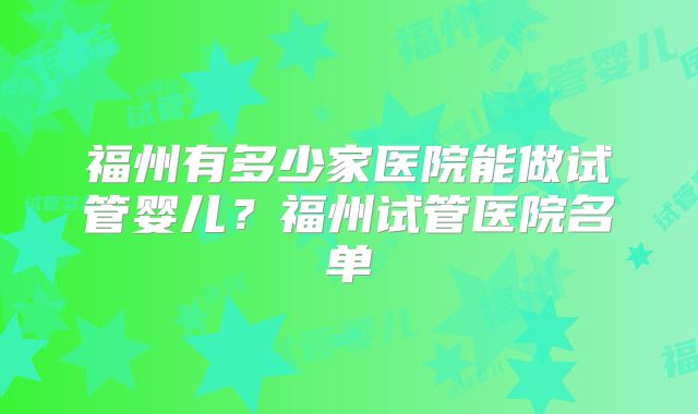 福州有多少家医院能做试管婴儿?福州试管医院名单