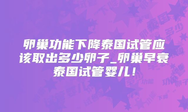 卵巢功能下降泰国试管应该取出多少卵子_卵巢早衰泰国试管婴儿!