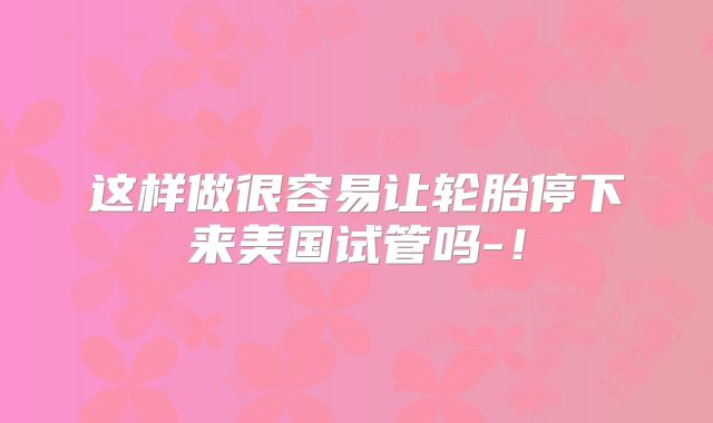这样做很容易让轮胎停下来美国试管吗-!