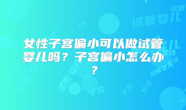 女性子宫偏小可以做试管婴儿吗？子宫偏小怎么办？
