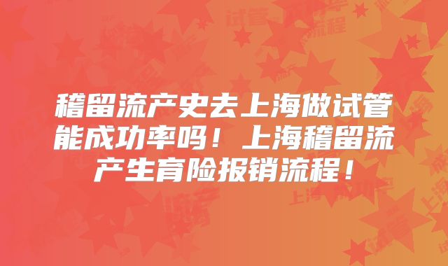 稽留流产史去上海做试管能成功率吗！上海稽留流产生育险报销流程！