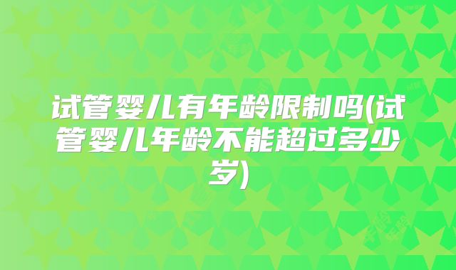 试管婴儿有年龄限制吗(试管婴儿年龄不能超过多少岁)