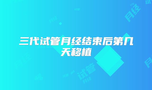 三代试管月经结束后第几天移植