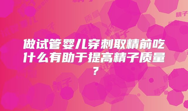 做试管婴儿穿刺取精前吃什么有助于提高精子质量？
