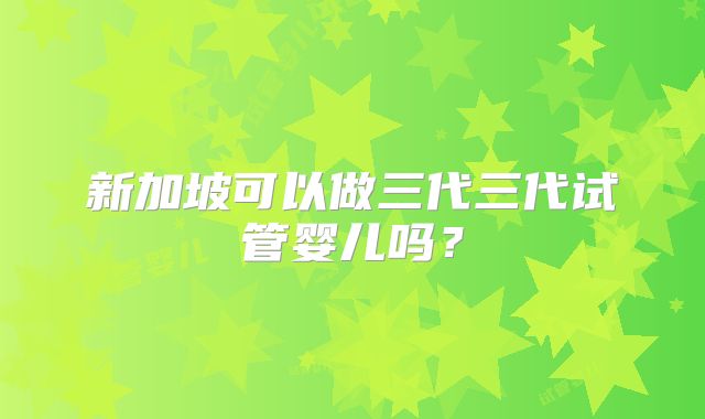 新加坡可以做三代三代试管婴儿吗?