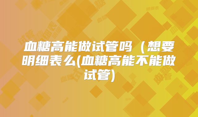 血糖高能做试管吗（想要明细表么(血糖高能不能做试管)