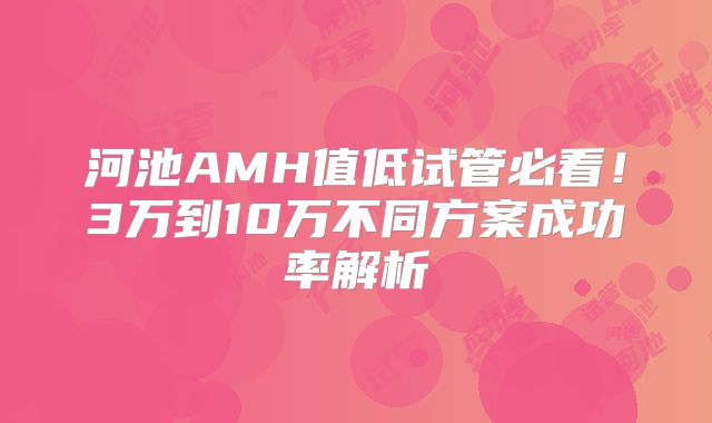 河池AMH值低试管必看！3万到10万不同方案成功率解析