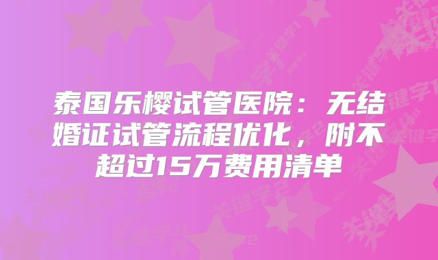 泰国乐樱试管医院:无结婚证试管流程优化,附不超过15万费用清单
