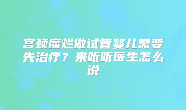 宫颈糜烂做试管婴儿需要先治疗？来听听医生怎么说