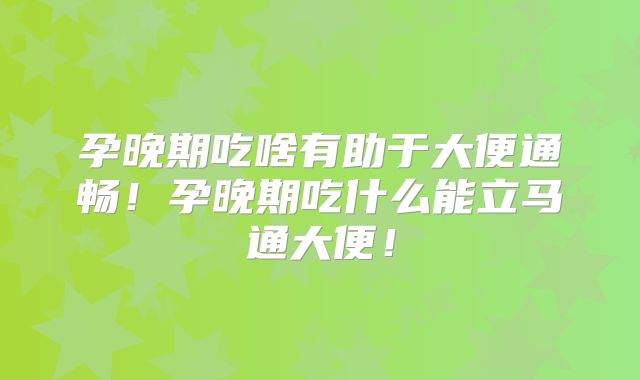 孕晚期吃啥有助于大便通畅!孕晚期吃什么能立马通大便!
