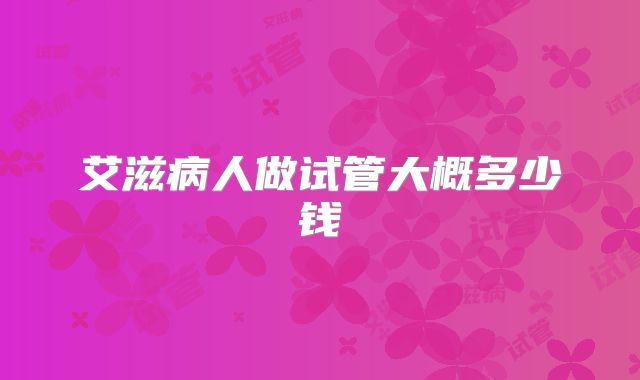 艾滋病人做试管大概多少钱