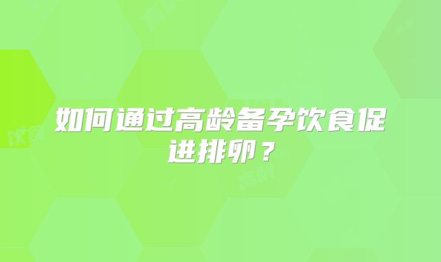 如何通过高龄备孕饮食促进排卵？