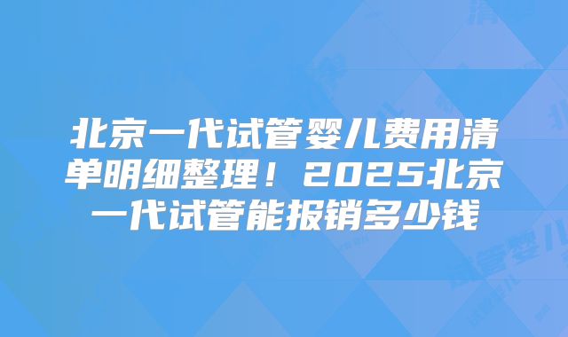 北京一代试管婴儿费用清单明细整理！2025北京一代试管能报销多少钱