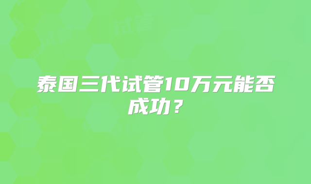 泰国三代试管10万元能否成功？