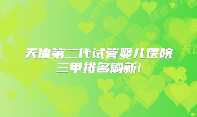 天津第二代试管婴儿医院三甲排名刷新!