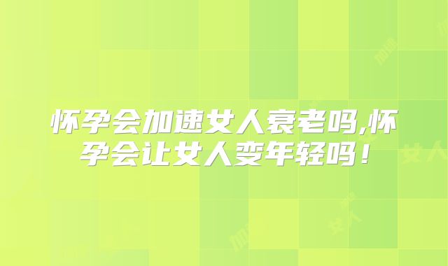 怀孕会加速女人衰老吗,怀孕会让女人变年轻吗!