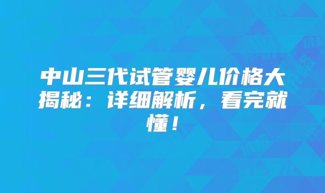 中山三代试管婴儿价格大揭秘：详细解析，看完就懂！