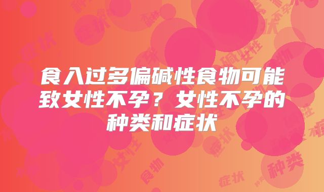 食入过多偏碱性食物可能致女性不孕？女性不孕的种类和症状