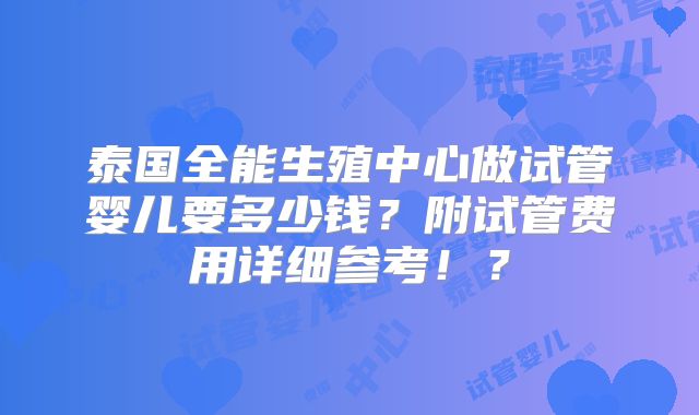 泰国全能生殖中心做试管婴儿要多少钱？附试管费用详细参考！？