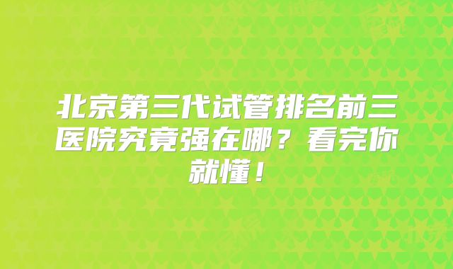 北京第三代试管排名前三医院究竟强在哪？看完你就懂！
