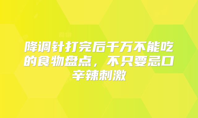 降调针打完后千万不能吃的食物盘点,不只要忌口辛辣刺激