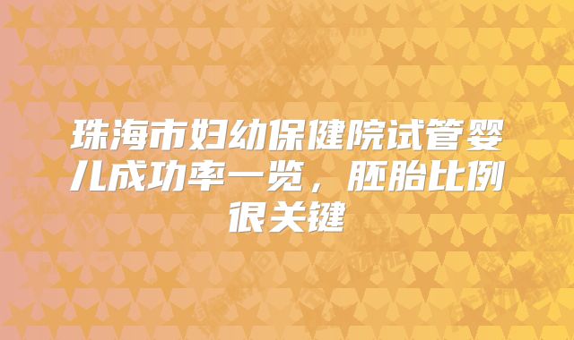 珠海市妇幼保健院试管婴儿成功率一览,胚胎比例很关键