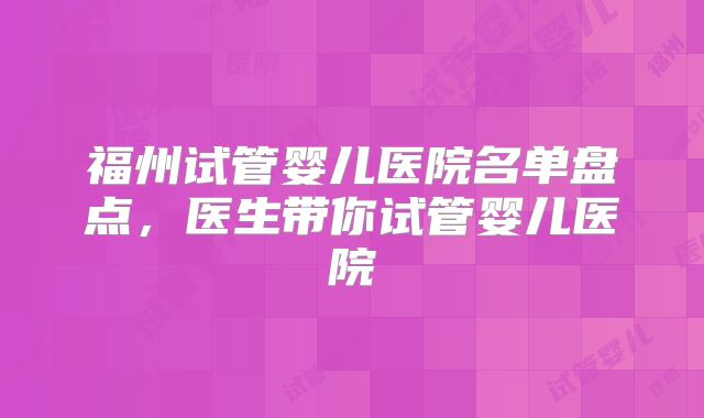 福州试管婴儿医院名单盘点，医生带你试管婴儿医院