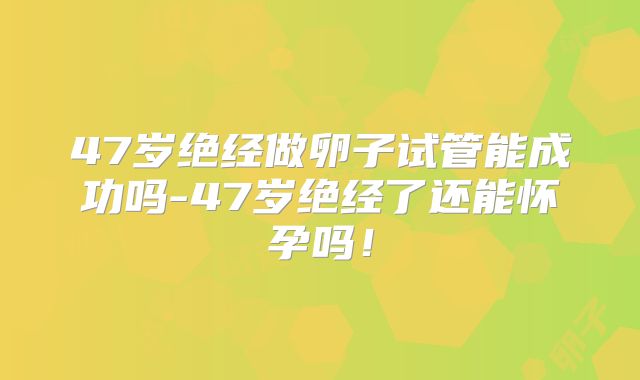 47岁绝经做卵子试管能成功吗-47岁绝经了还能怀孕吗！