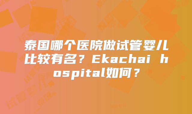 泰国哪个医院做试管婴儿比较有名?Ekachai hospital如何?