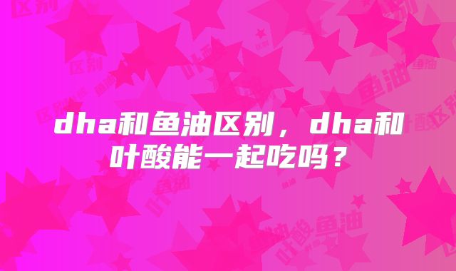 dha和鱼油区别，dha和叶酸能一起吃吗？