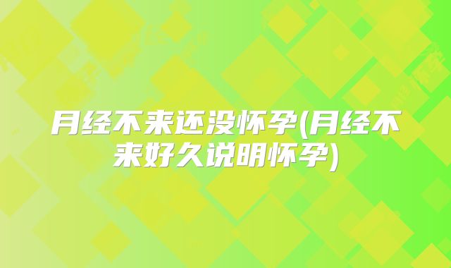 月经不来还没怀孕(月经不来好久说明怀孕)