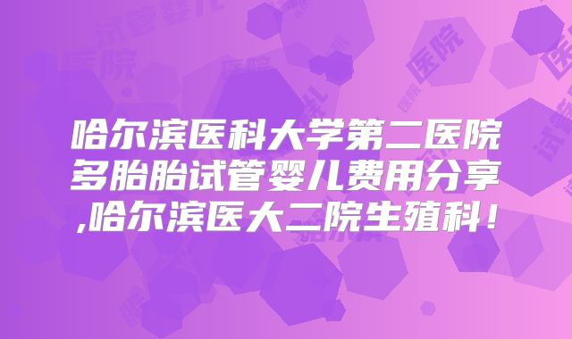 哈尔滨医科大学第二医院多胎胎试管婴儿费用分享,哈尔滨医大二院生殖科!