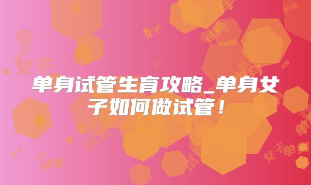 单身试管生育攻略_单身女子如何做试管！