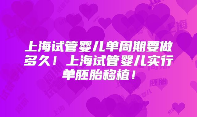 上海试管婴儿单周期要做多久!上海试管婴儿实行单胚胎移植!