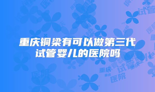 重庆铜梁有可以做第三代试管婴儿的医院吗