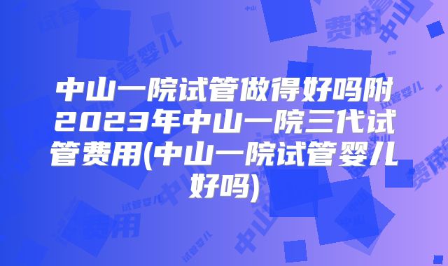 中山一院试管做得好吗附2023年中山一院三代试管费用(中山一院试管婴儿好吗)