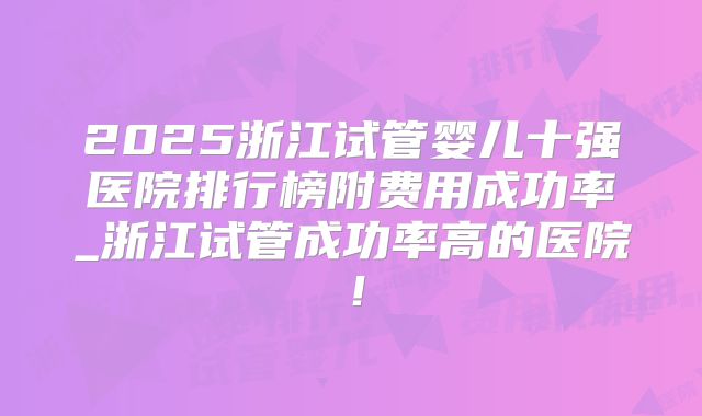 2025浙江试管婴儿十强医院排行榜附费用成功率_浙江试管成功率高的医院!