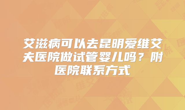 艾滋病可以去昆明爱维艾夫医院做试管婴儿吗?附医院联系方式