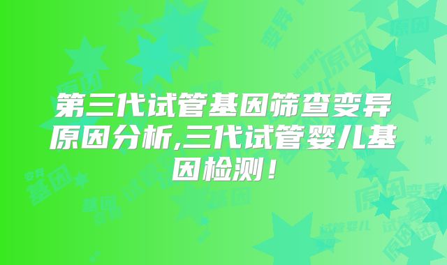 第三代试管基因筛查变异原因分析,三代试管婴儿基因检测！
