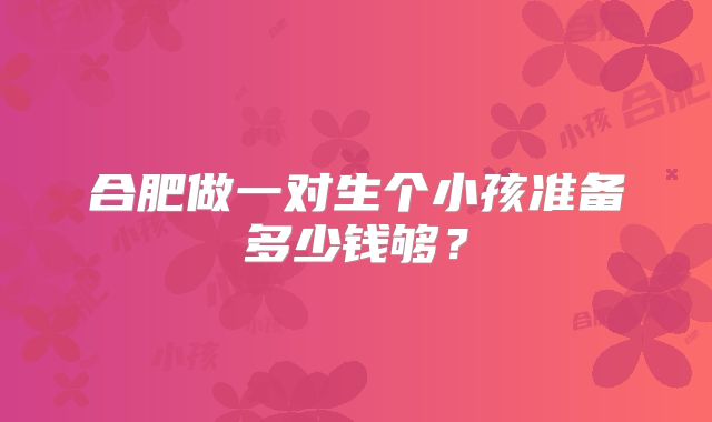 合肥做一对生个小孩准备多少钱够？