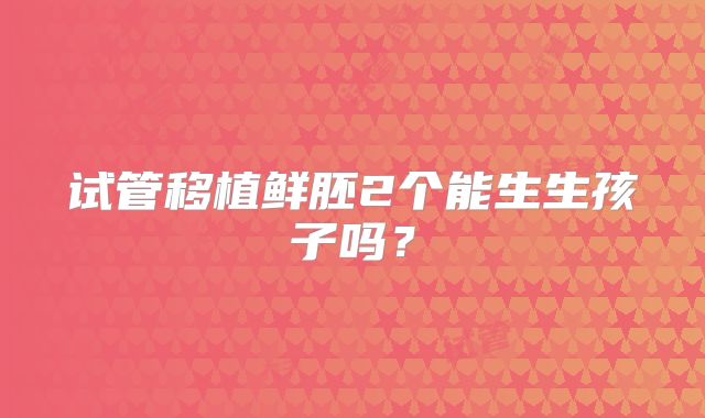 试管移植鲜胚2个能生生孩子吗?