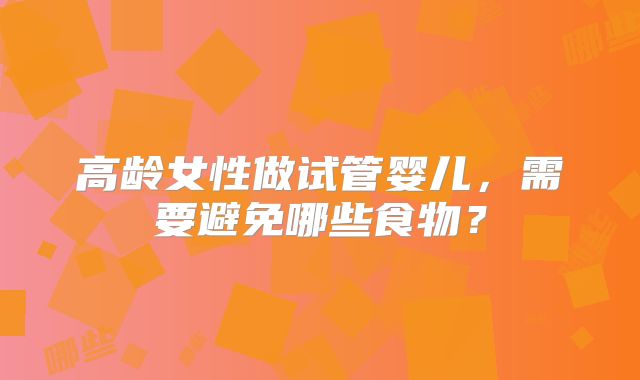 高龄女性做试管婴儿，需要避免哪些食物？