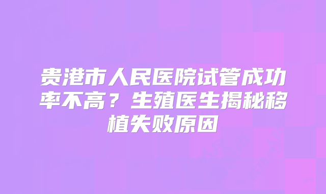 贵港市人民医院试管成功率不高？生殖医生揭秘移植失败原因