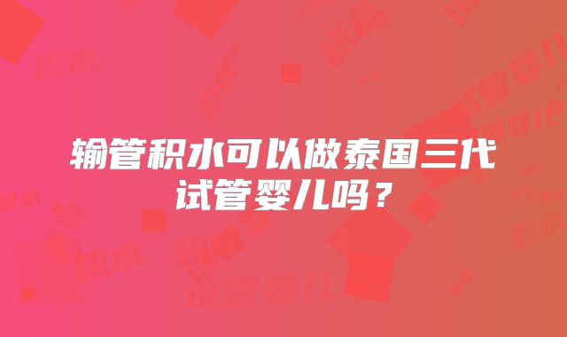 输管积水可以做泰国三代试管婴儿吗？